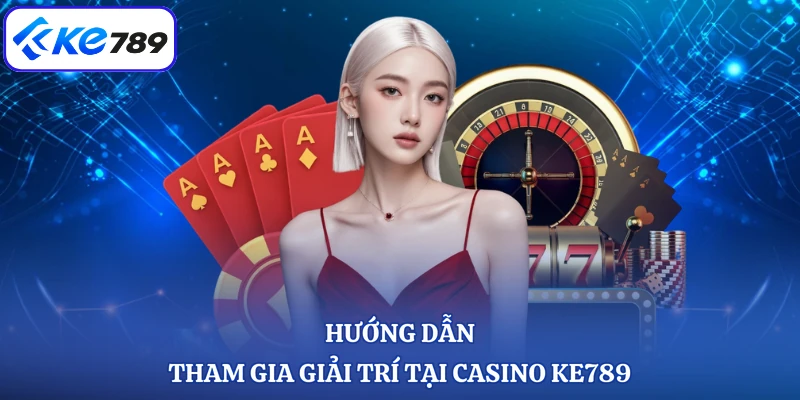 Hướng dẫn tham gia giải trí tại casino KE789