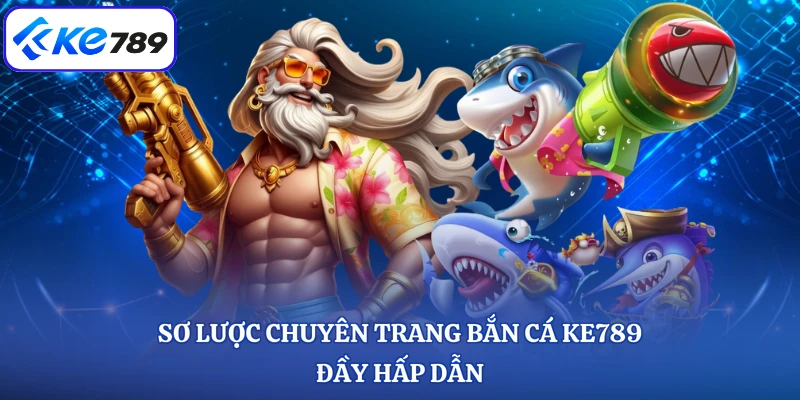 Sơ lược chuyên trang bắn cá KE789 đầy hấp dẫn